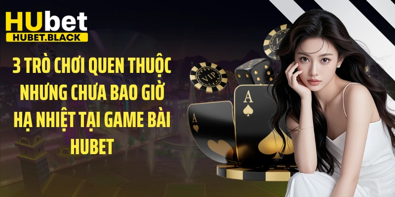 3 trò chơi quen thuộc nhưng chưa bao giờ hạ nhiệt tại game bài HUBET