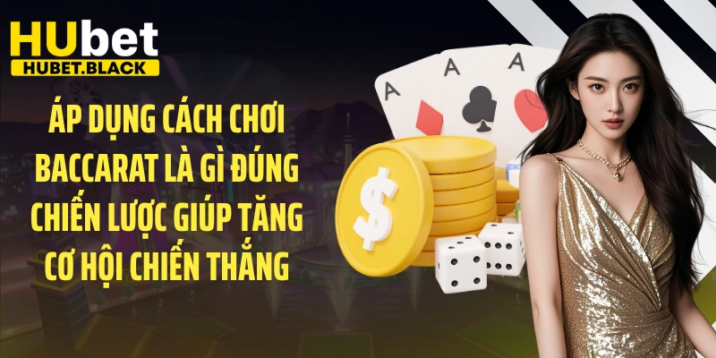 Áp dụng cách chơi Baccarat là gì đúng chiến lược giúp tăng cơ hội chiến thắng
