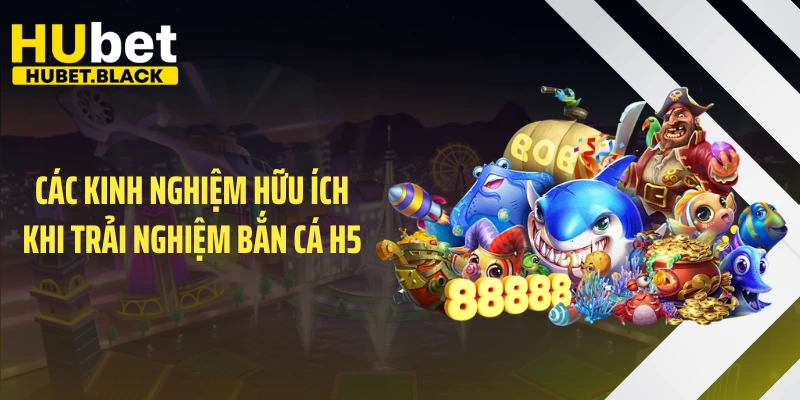 Các kinh nghiệm hữu ích khi trải nghiệm bắn cá H5
