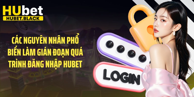 Các nguyên nhân phổ biến làm gián đoạn quá trình đăng nhập HUBET