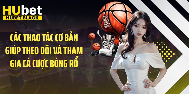 Các thao tác cơ bản giúp theo dõi và tham gia cá cược bóng rổ