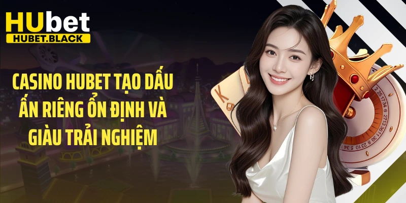 Casino HUBET tạo dấu ấn riêng ổn định và giàu trải nghiệm