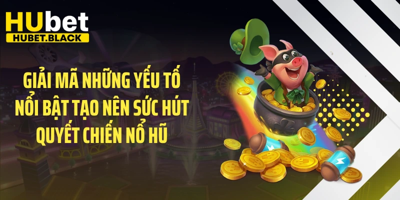 Giải mã những yếu tố nổi bật tạo nên sức hút quyết chiến nổ hũ
