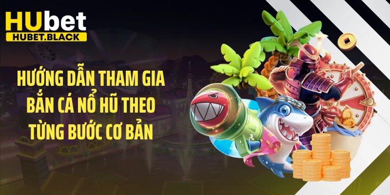 Hướng dẫn tham gia bắn cá nổ hũ theo từng bước cơ bản