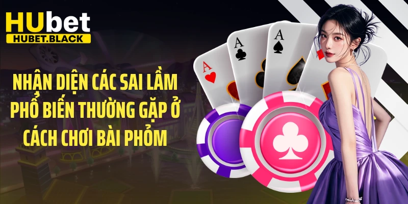 Nhận diện các sai lầm phổ biến thường gặp ở cách chơi bài phỏm