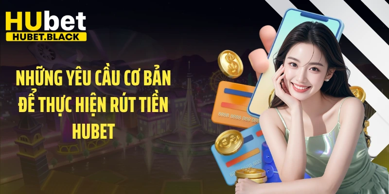 Những yêu cầu cơ bản để thực hiện rút tiền HUBET