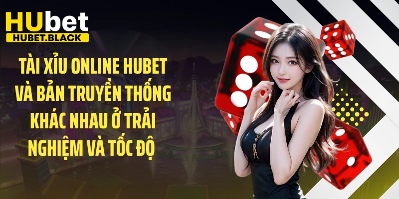 Tài xỉu online HUBET và bản truyền thống khác nhau ở trải nghiệm và tốc độ 