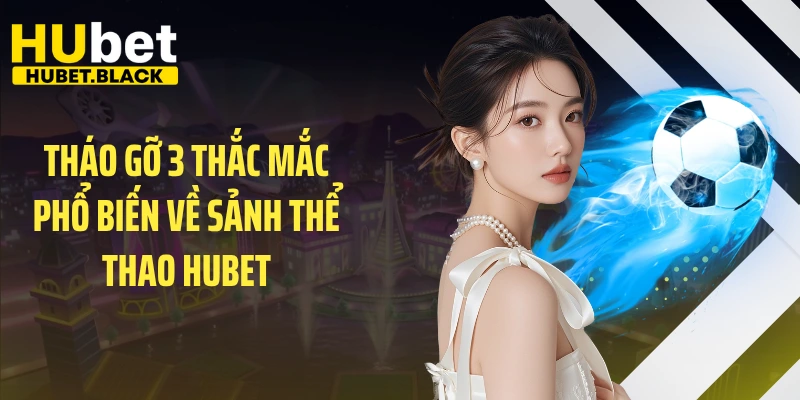 Tháo gỡ 3 thắc mắc phổ biến về sảnh thể thao HUBET