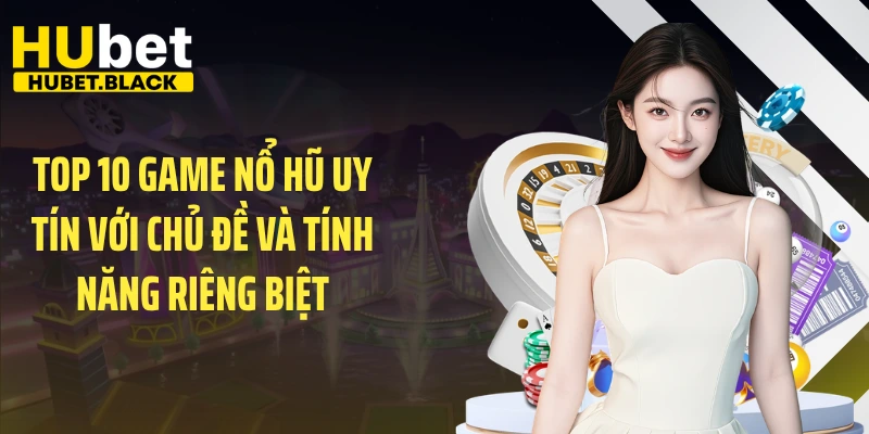 Top 10 game nổ hũ uy tín với chủ đề và tính năng riêng biệt